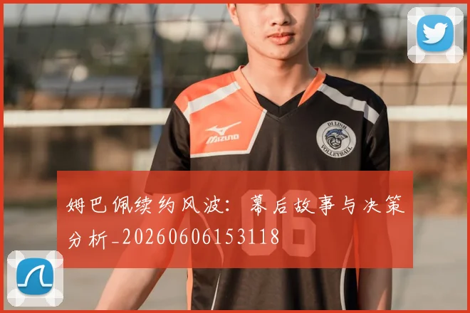 姆巴佩续约风波:幕后故事与决策分析_20260606153118