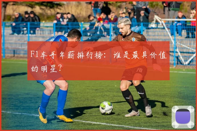 F1车手年薪排行榜：谁是最具价值的明星？