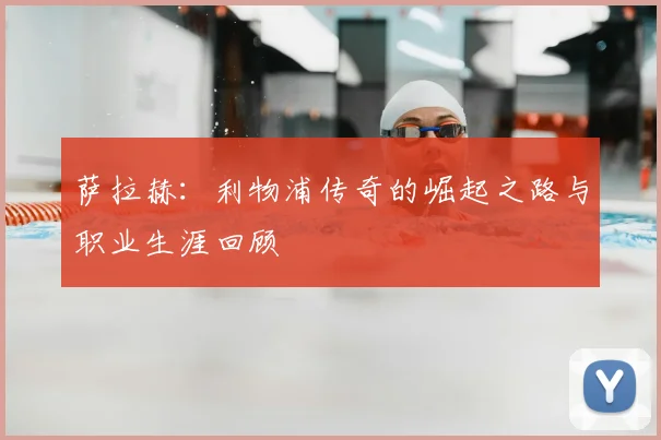 萨拉赫：利物浦传奇的崛起之路与职业生涯回顾