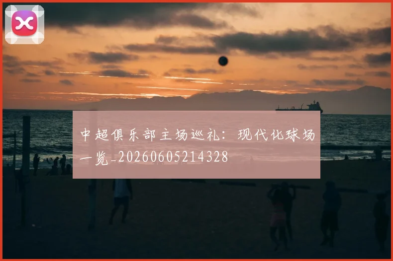 中超俱乐部主场巡礼：现代化球场一览_20260605214328
