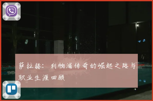 萨拉赫：利物浦传奇的崛起之路与职业生涯回顾