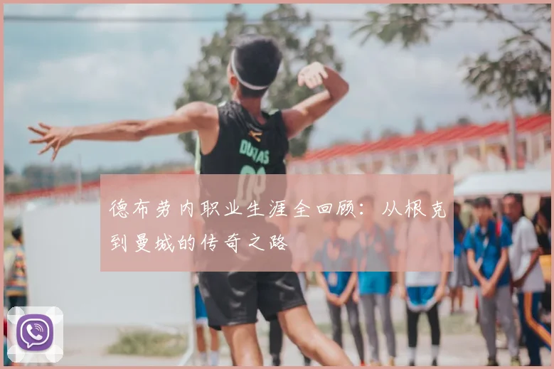 德布劳内职业生涯全回顾:从根克到曼城的传奇之路