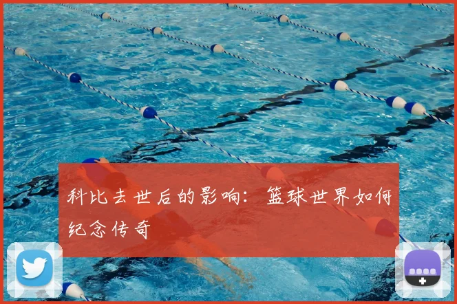 科比去世后的影响：篮球世界如何纪念传奇