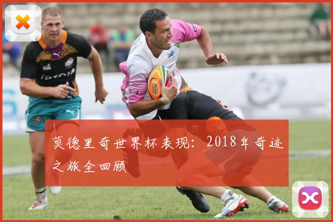莫德里奇世界杯表现：2018年奇迹之旅全回顾