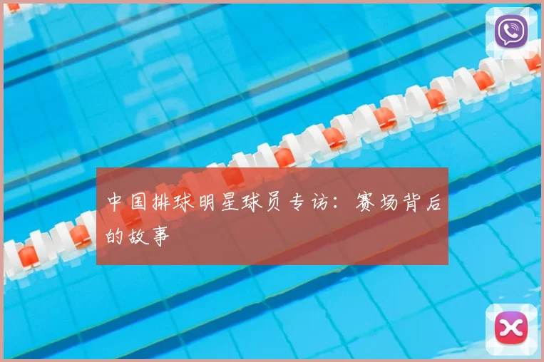 中国排球明星球员专访：赛场背后的故事