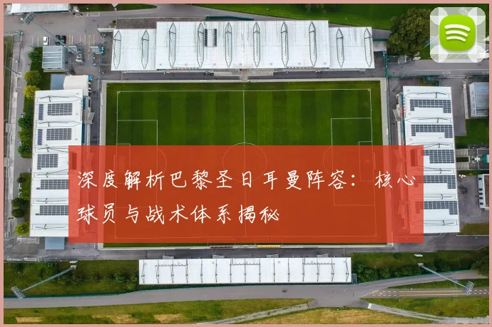 深度解析巴黎圣日耳曼阵容:核心球员与战术体系揭秘