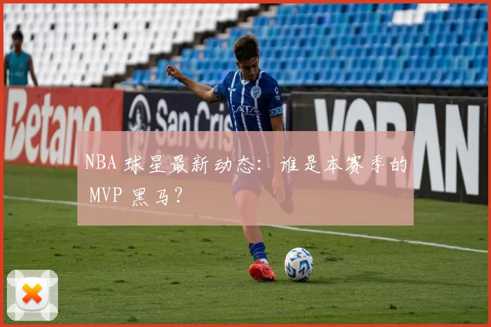 NBA 球星最新动态:谁是本赛季的 MVP 黑马?