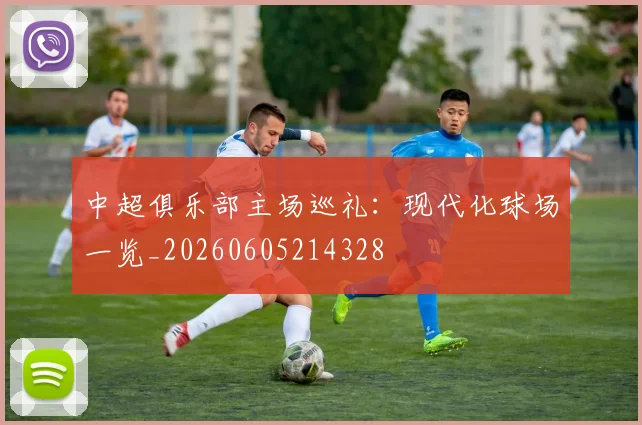 中超俱乐部主场巡礼:现代化球场一览_20260605214328