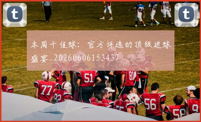 本周十佳球:官方评选的顶级进球盛宴_20260606153437