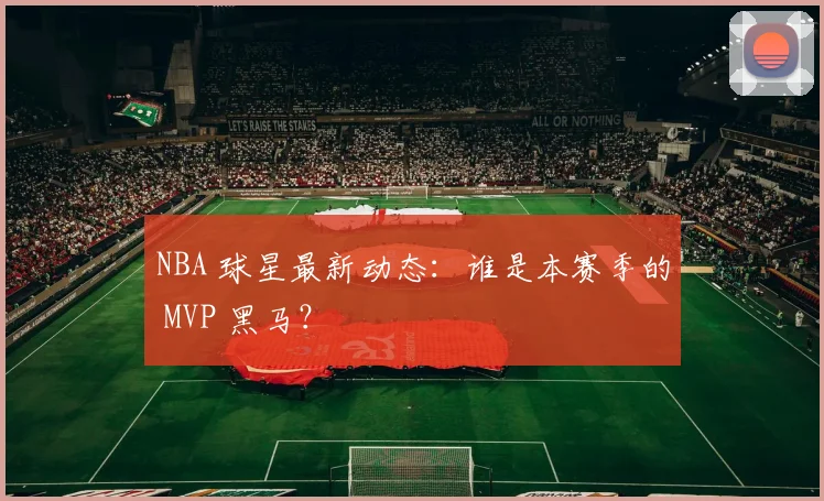 NBA 球星最新动态:谁是本赛季的 MVP 黑马?