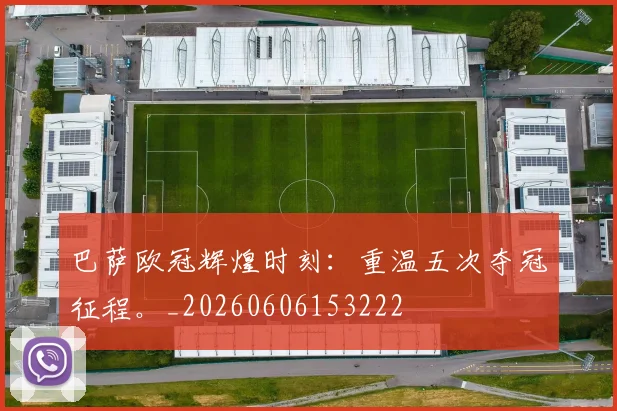 巴萨欧冠辉煌时刻：重温五次夺冠征程。_20260606153222