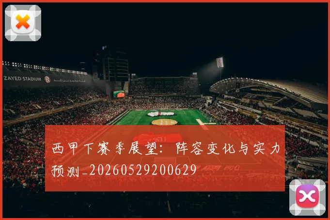 西甲下赛季展望：阵容变化与实力预测_20260529200629