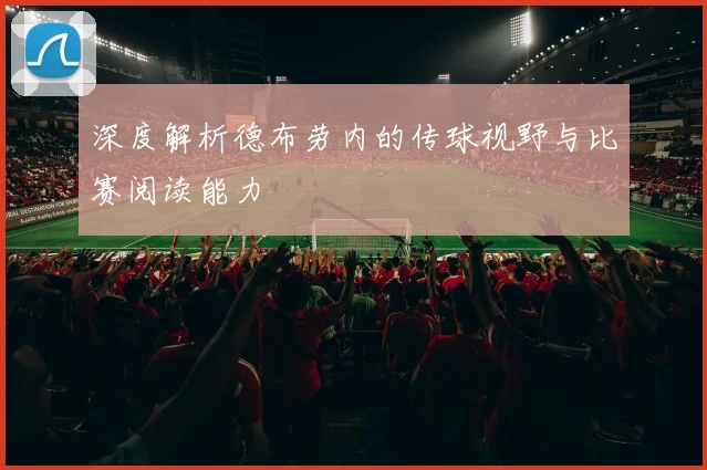 深度解析德布劳内的传球视野与比赛阅读能力