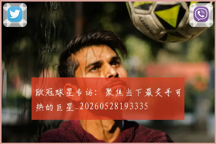 欧冠球星专访：聚焦当下最炙手可热的巨星_20260528193335