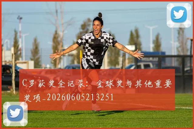 C罗获奖全记录:金球奖与其他重要奖项_20260605213251