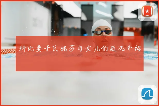 科比妻子瓦妮莎与女儿们近况介绍