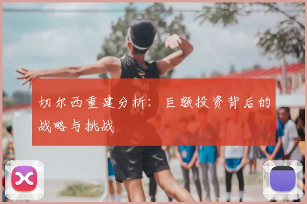 切尔西重建分析：巨额投资背后的战略与挑战
