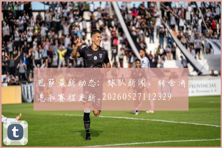 巴萨最新动态:球队新闻、转会消息和赛程更新_20260527112329