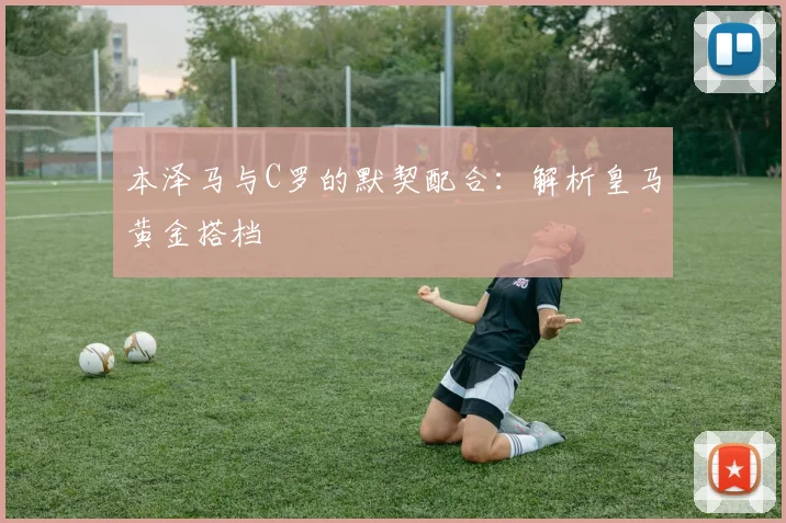 本泽马与C罗的默契配合:解析皇马黄金搭档