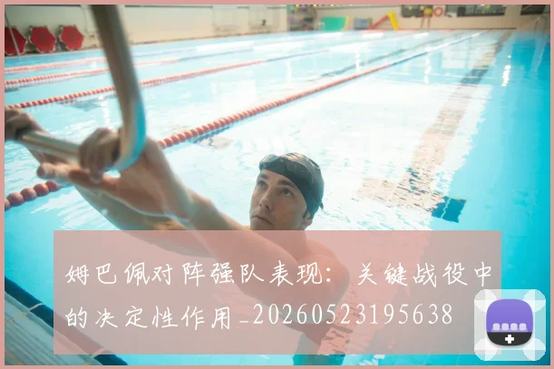 姆巴佩对阵强队表现:关键战役中的决定性作用_20260523195638
