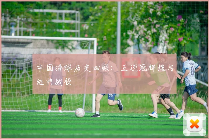 中国排球历史回顾：五连冠辉煌与经典战役