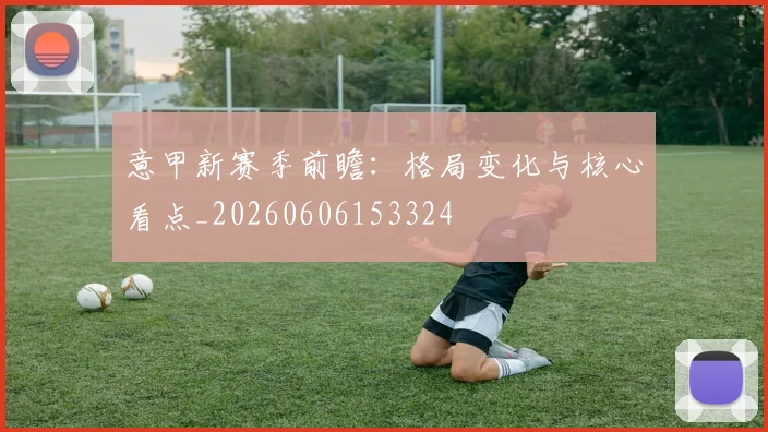 意甲新赛季前瞻：格局变化与核心看点_20260606153324