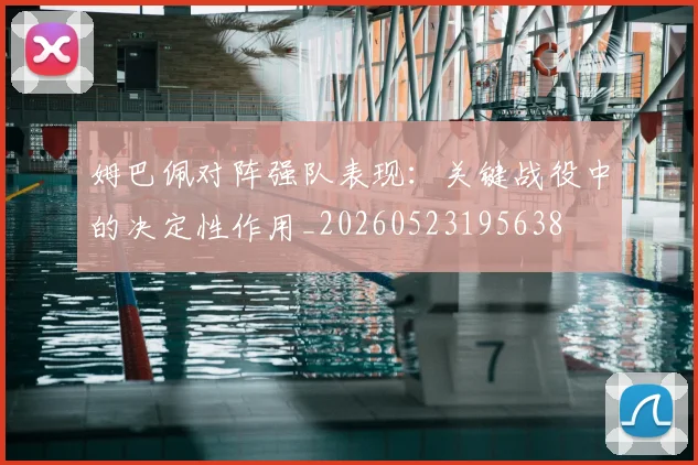 姆巴佩对阵强队表现:关键战役中的决定性作用_20260523195638