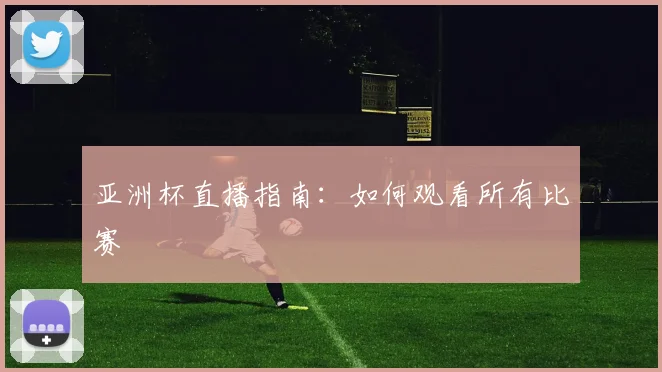 亚洲杯直播指南:如何观看所有比赛
