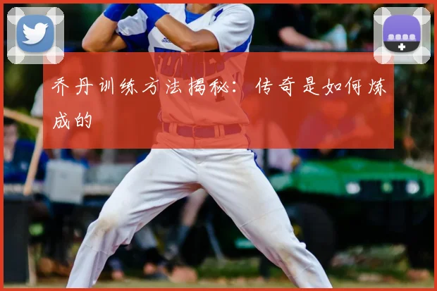乔丹训练方法揭秘:传奇是如何炼成的