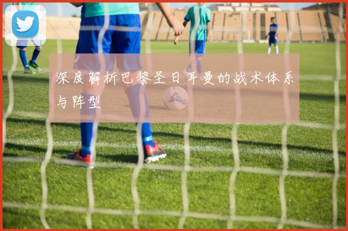 深度解析巴黎圣日耳曼的战术体系与阵型