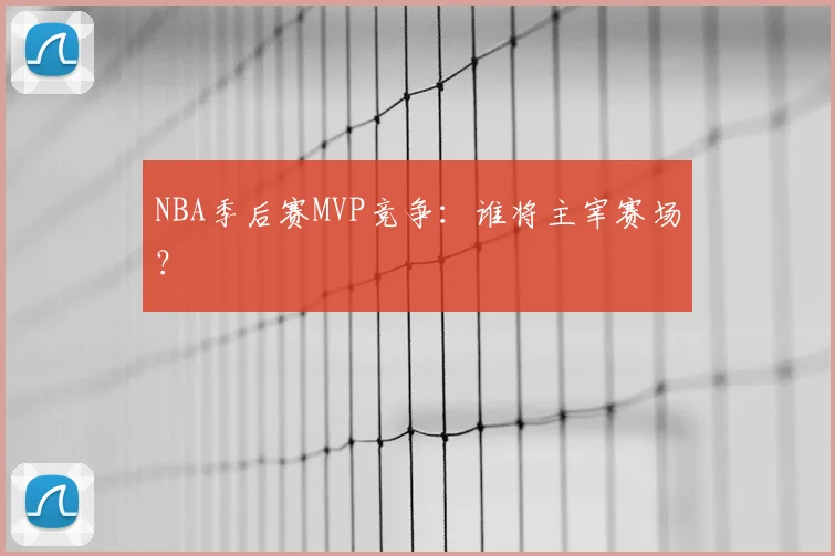 NBA季后赛MVP竞争:谁将主宰赛场?