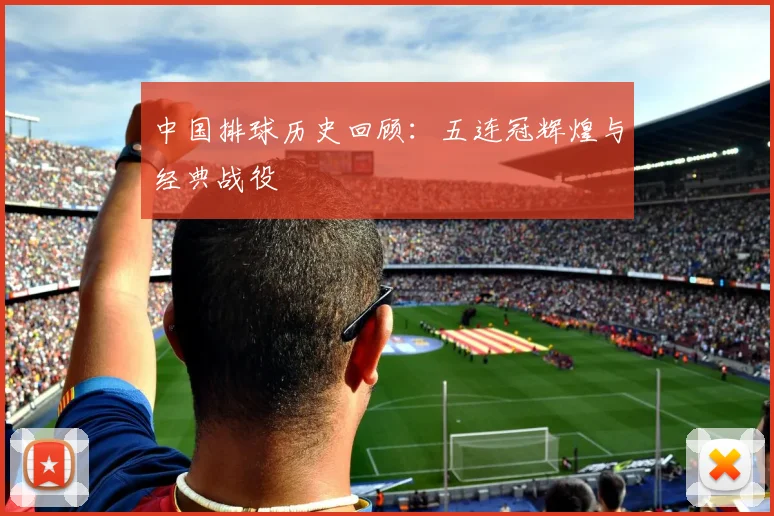 中国排球历史回顾:五连冠辉煌与经典战役