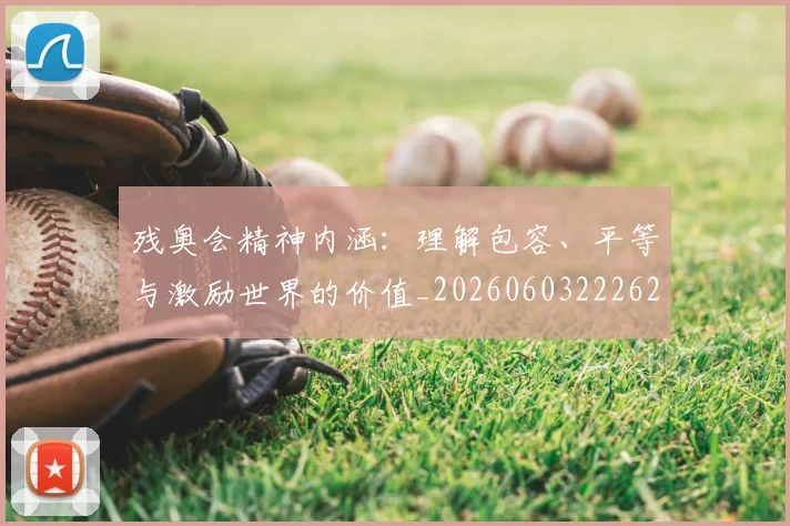 残奥会精神内涵:理解包容、平等与激励世界的价值_20260603222622