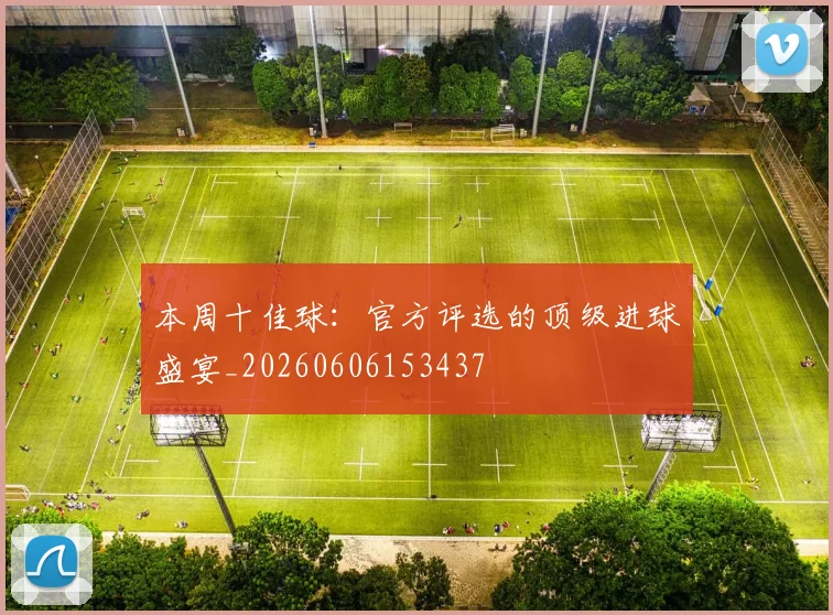 本周十佳球:官方评选的顶级进球盛宴_20260606153437