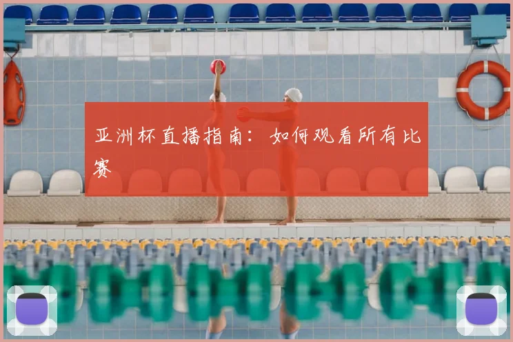 亚洲杯直播指南:如何观看所有比赛