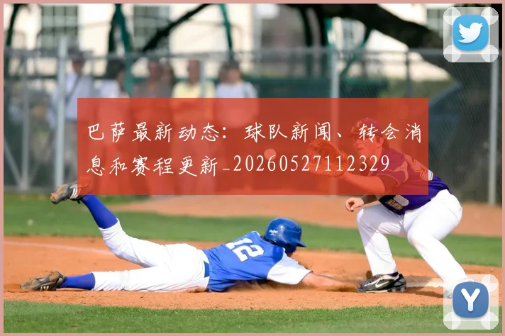 巴萨最新动态：球队新闻、转会消息和赛程更新_20260527112329