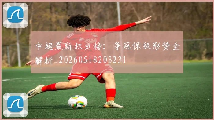 中超最新积分榜:争冠保级形势全解析_20260518203231