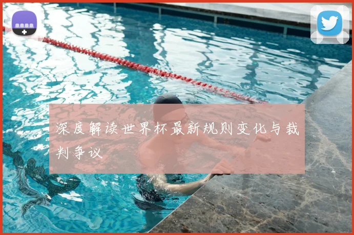 深度解读世界杯最新规则变化与裁判争议