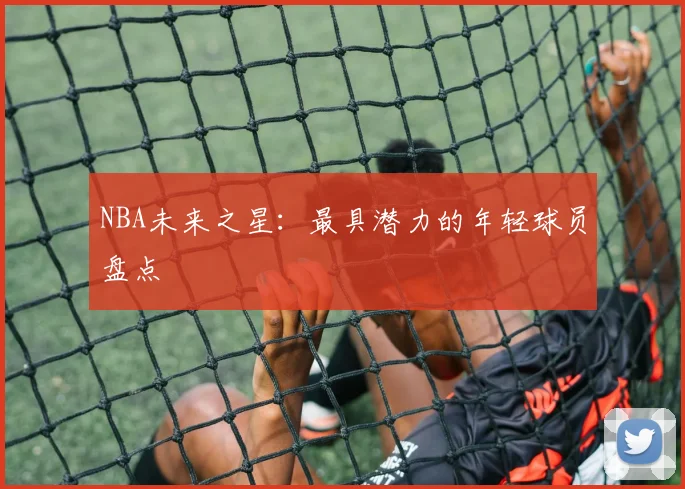 NBA未来之星:最具潜力的年轻球员盘点